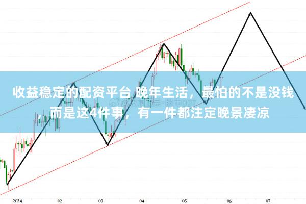 收益稳定的配资平台 晚年生活，最怕的不是没钱，而是这4件事，有一件都注定晚景凄凉