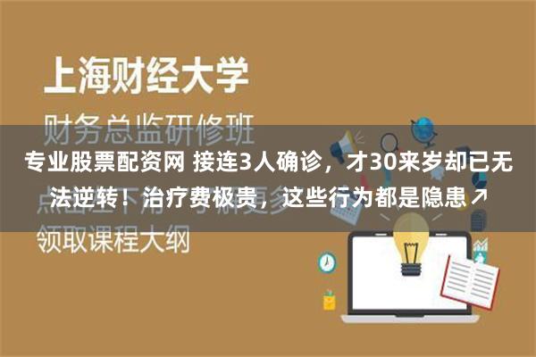 专业股票配资网 接连3人确诊，才30来岁却已无法逆转！治疗费极贵，这些行为都是隐患↗