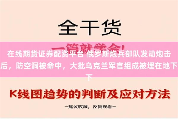 在线期货证券配资平台 俄罗斯炮兵部队发动炮击后，防空洞被命中，大批乌克兰军官组成被埋在地下