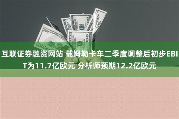 互联证劵融资网站 戴姆勒卡车二季度调整后初步EBIT为11.7亿欧元 分析师预期12.2亿欧元