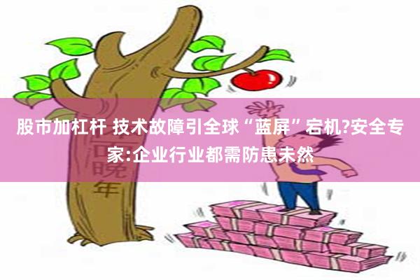 股市加杠杆 技术故障引全球“蓝屏”宕机?安全专家:企业行业都需防患未然