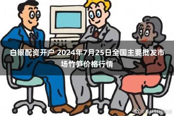 白银配资开户 2024年7月25日全国主要批发市场竹笋价格行情