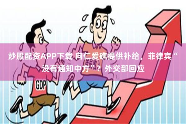 炒股配资APP下载 向仁爱礁提供补给，菲律宾“没有通知中方”？外交部回应