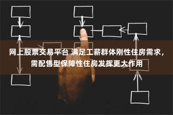 网上股票交易平台 满足工薪群体刚性住房需求，需配售型保障性住房发挥更大作用