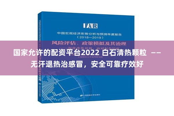 国家允许的配资平台2022 白石清热颗粒  ——无汗退热治感冒，安全可靠疗效好