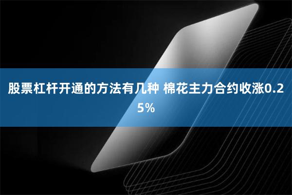 股票杠杆开通的方法有几种 棉花主力合约收涨0.25%