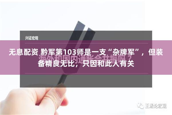 无息配资 黔军第103师是一支“杂牌军”，但装备精良无比，只因和此人有关