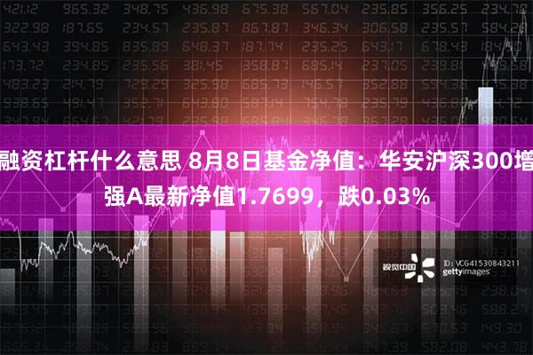 融资杠杆什么意思 8月8日基金净值：华安沪深300增强A最新净值1.7699，跌0.03%