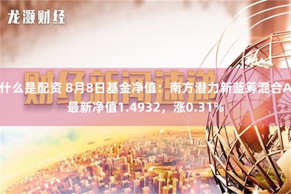 什么是配资 8月8日基金净值：南方潜力新蓝筹混合A最新净值1.4932，涨0.31%