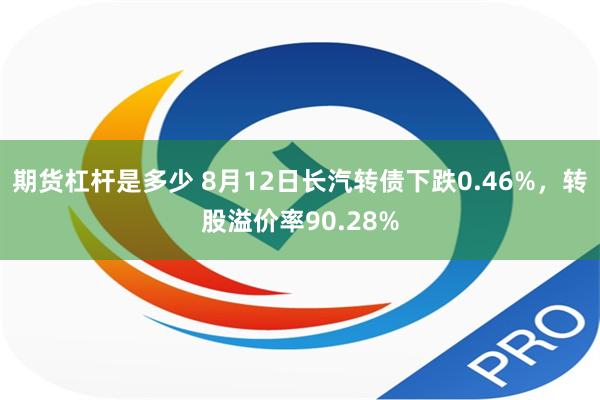 期货杠杆是多少 8月12日长汽转债下跌0.46%，转股溢价率90.28%