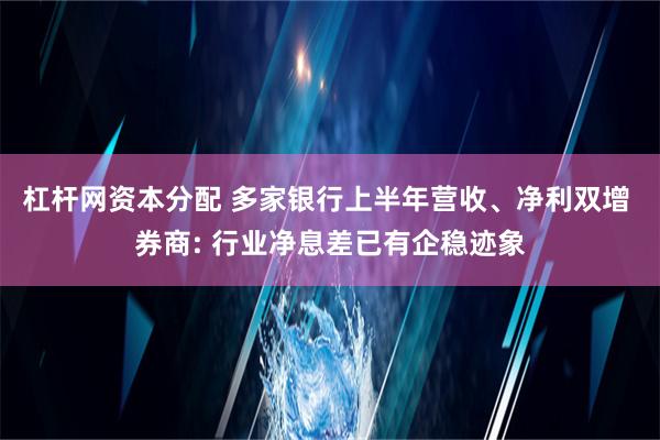 杠杆网资本分配 多家银行上半年营收、净利双增 券商: 行业净息差已有企稳迹象