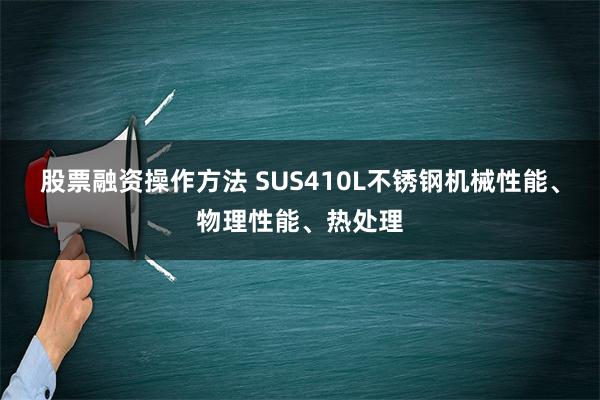 股票融资操作方法 SUS410L不锈钢机械性能、物理性能、热处理