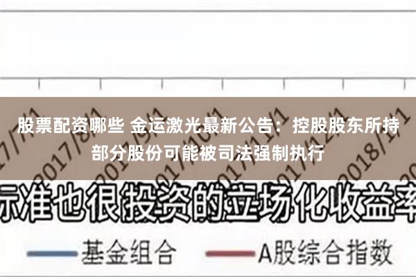 股票配资哪些 金运激光最新公告：控股股东所持部分股份可能被司法强制执行