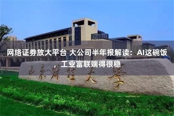 网络证劵放大平台 大公司半年报解读：AI这碗饭，工业富联端得很稳