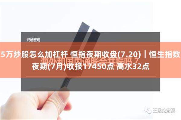 5万炒股怎么加杠杆 恒指夜期收盘(7.20)︱恒生指数夜期(7月)收报17450点 高水32点