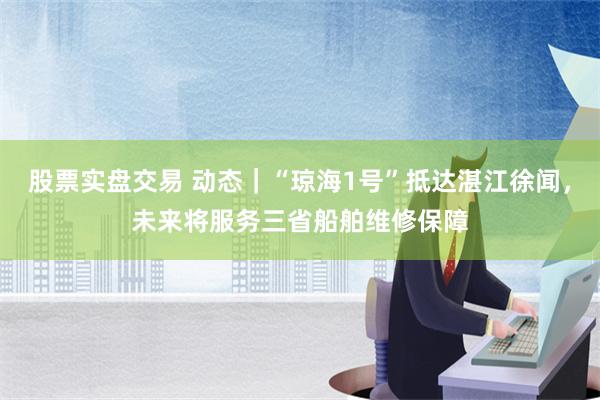 股票实盘交易 动态｜“琼海1号”抵达湛江徐闻，未来将服务三省船舶维修保障