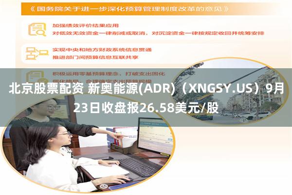 北京股票配资 新奥能源(ADR)（XNGSY.US）9月23日收盘报26.58美元/股