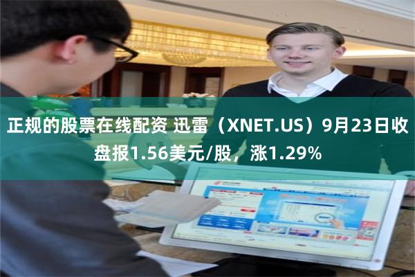 正规的股票在线配资 迅雷（XNET.US）9月23日收盘报1.56美元/股，涨1.29%