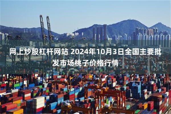 网上炒股杠杆网站 2024年10月3日全国主要批发市场桃子价格行情