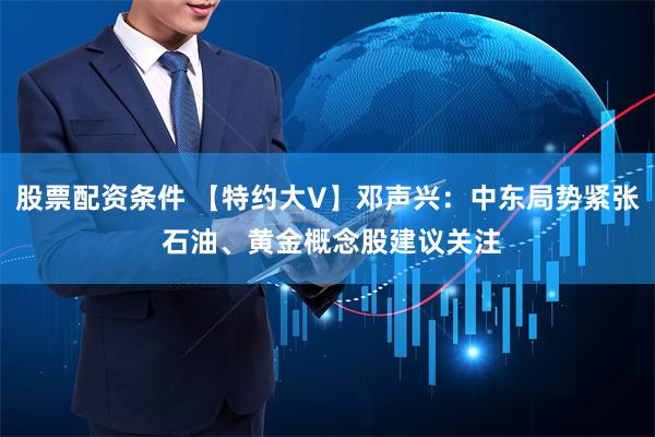 股票配资条件 【特约大V】邓声兴：中东局势紧张 石油、黄金概念股建议关注