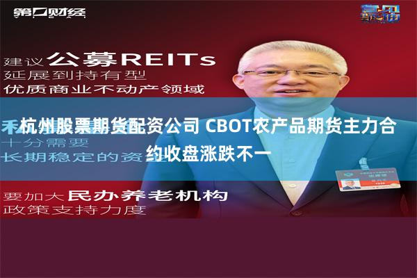 杭州股票期货配资公司 CBOT农产品期货主力合约收盘涨跌不一