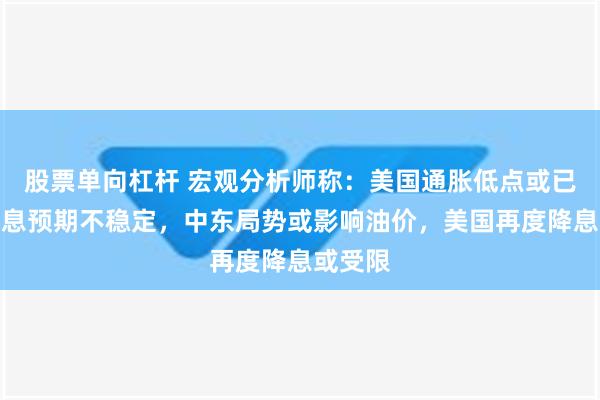 股票单向杠杆 宏观分析师称：美国通胀低点或已过，降息预期不稳定，中东局势或影响油价，美国再度降息或受限