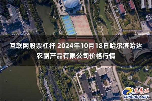 互联网股票杠杆 2024年10月18日哈尔滨哈达农副产品有限公司价格行情