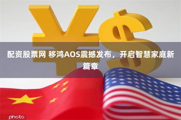 配资股票网 移鸿AOS震撼发布，开启智慧家庭新篇章