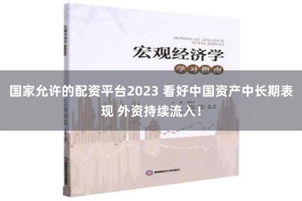 国家允许的配资平台2023 看好中国资产中长期表现 外资持续流入！