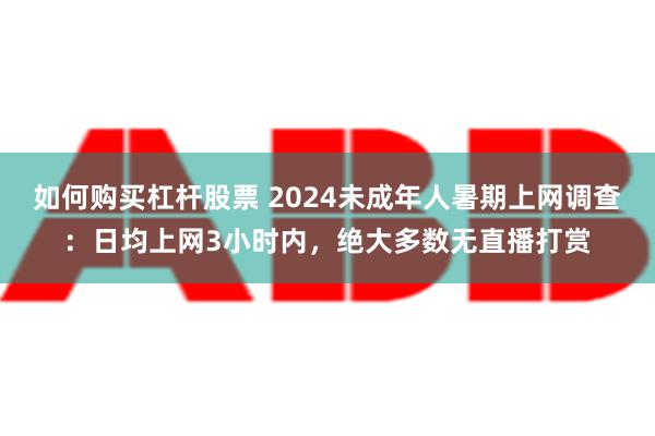 如何购买杠杆股票 2024未成年人暑期上网调查：日均上网3小时内，绝大多数无直播打赏