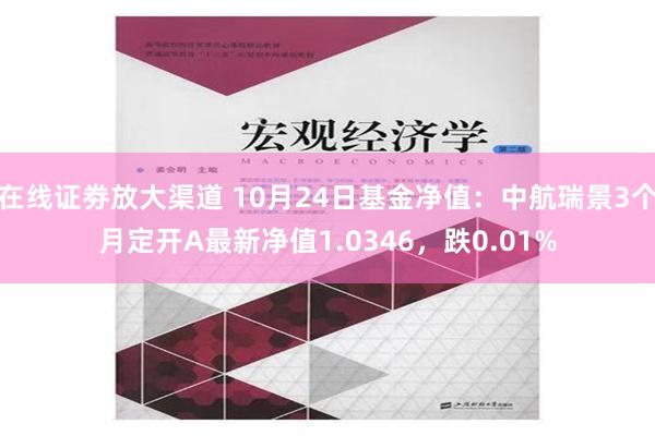 在线证劵放大渠道 10月24日基金净值：中航瑞景3个月定开A最新净值1.0346，跌0.01%