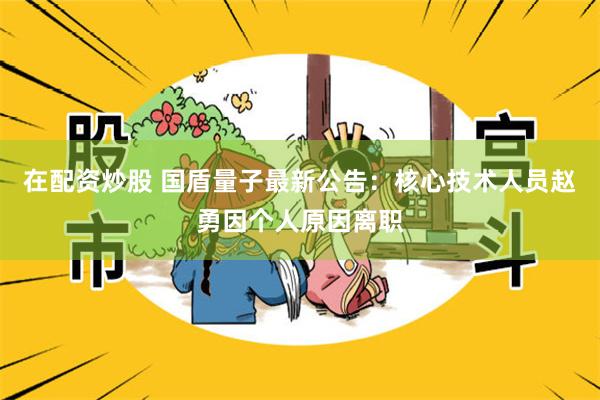 在配资炒股 国盾量子最新公告：核心技术人员赵勇因个人原因离职