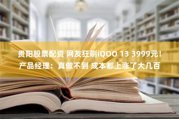 贵阳股票配资 网友狂刷iQOO 13 3999元！产品经理：真做不到 成本都上涨了大几百