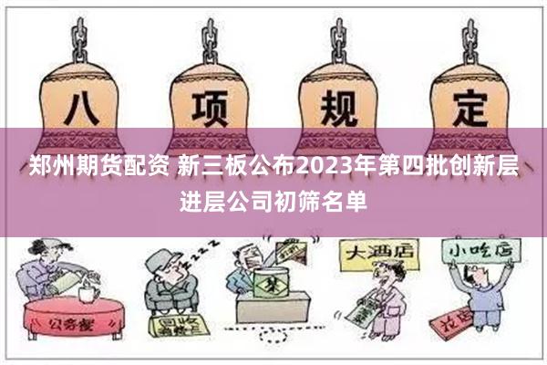 郑州期货配资 新三板公布2023年第四批创新层进层公司初筛名单