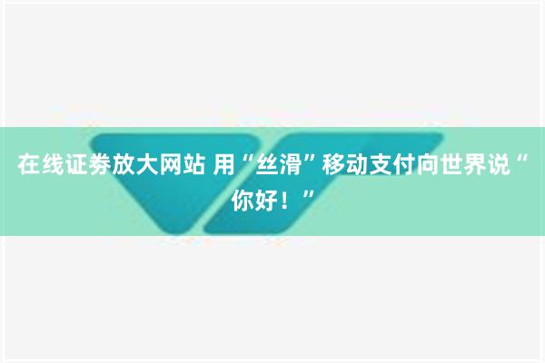 在线证劵放大网站 用“丝滑”移动支付向世界说“你好！”