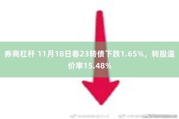 券商杠杆 11月18日春23转债下跌1.65%，转股溢价率15.48%