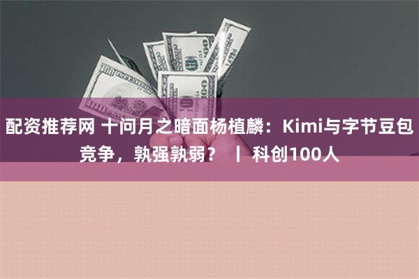 配资推荐网 十问月之暗面杨植麟：Kimi与字节豆包竞争，孰强孰弱？ 丨 科创100人