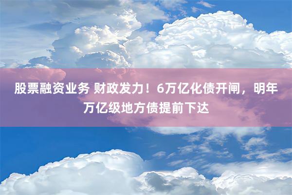 股票融资业务 财政发力！6万亿化债开闸，明年万亿级地方债提前下达