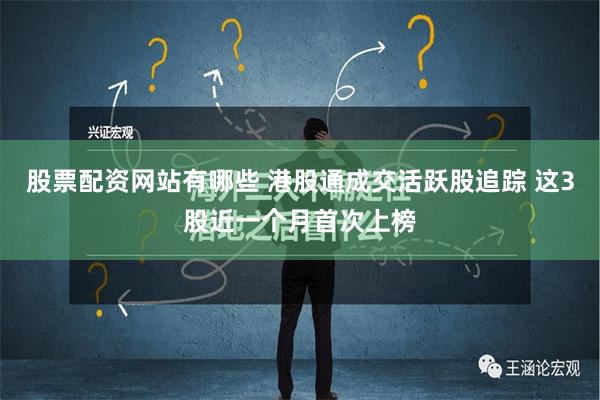 股票配资网站有哪些 港股通成交活跃股追踪 这3股近一个月首次上榜