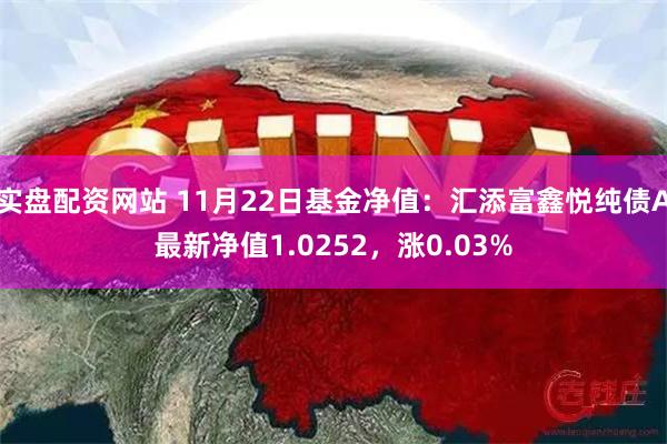 实盘配资网站 11月22日基金净值：汇添富鑫悦纯债A最新净值1.0252，涨0.03%