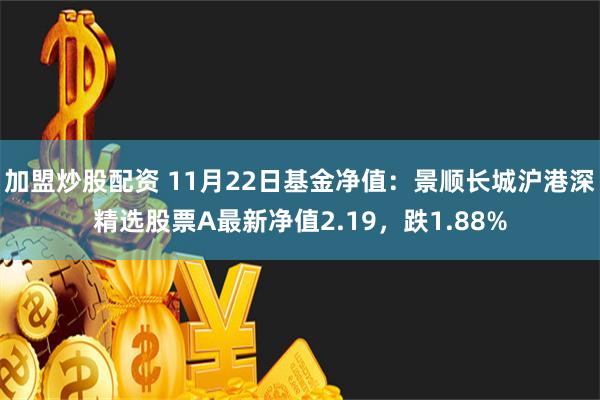 加盟炒股配资 11月22日基金净值：景顺长城沪港深精选股票A最新净值2.19，跌1.88%