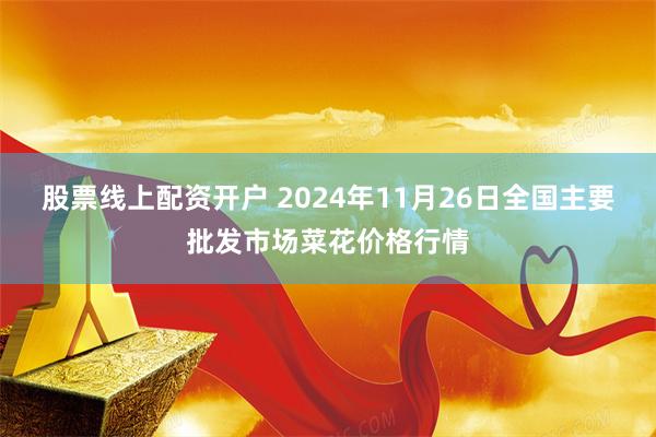 股票线上配资开户 2024年11月26日全国主要批发市场菜花价格行情