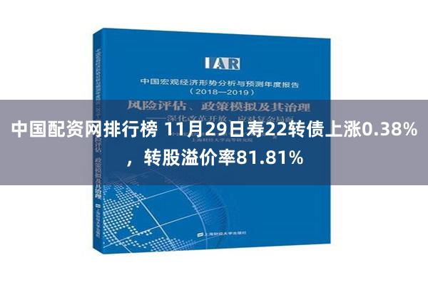 中国配资网排行榜 11月29日寿22转债上涨0.38%，转股溢价率81.81%