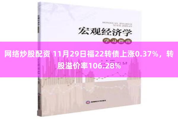 网络炒股配资 11月29日福22转债上涨0.37%，转股溢价率106.28%