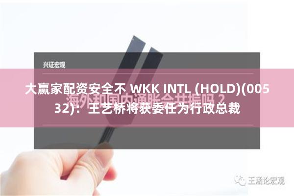 大赢家配资安全不 WKK INTL (HOLD)(00532)：王艺桥将获委任为行政总裁