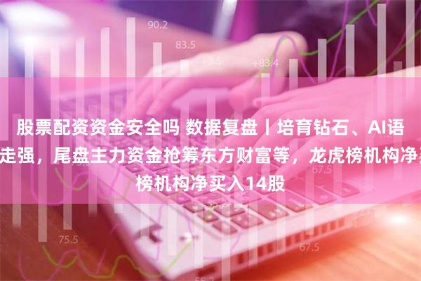 股票配资资金安全吗 数据复盘丨培育钻石、AI语料等概念走强，尾盘主力资金抢筹东方财富等，龙虎榜机构净买入14股