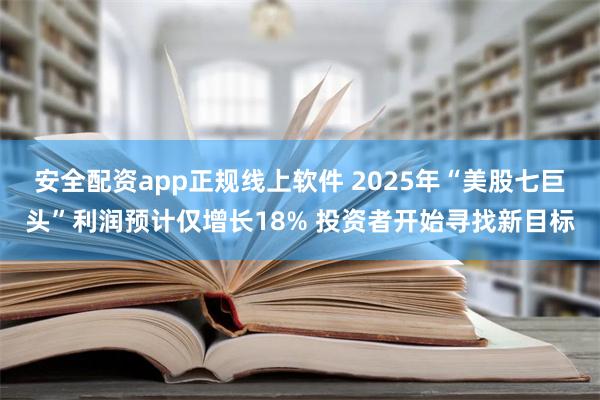 安全配资app正规线上软件 2025年“美股七巨头”利润预计仅增长18% 投资者开始寻找新目标