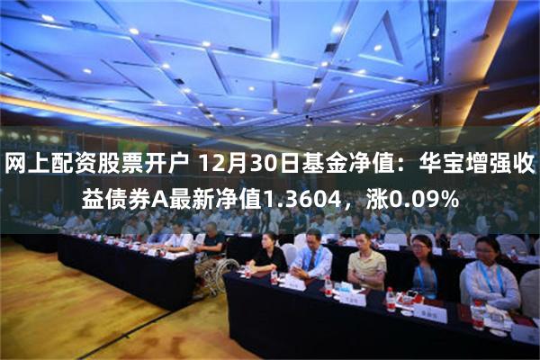 网上配资股票开户 12月30日基金净值：华宝增强收益债券A最新净值1.3604，涨0.09%