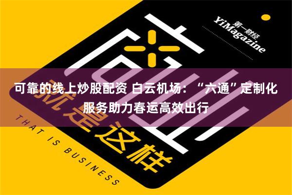 可靠的线上炒股配资 白云机场：“六通”定制化服务助力春运高效出行