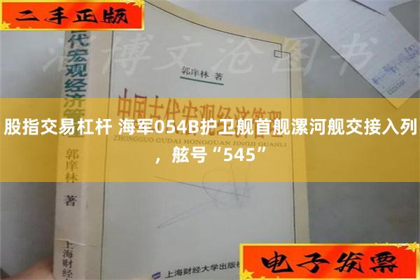 股指交易杠杆 海军054B护卫舰首舰漯河舰交接入列，舷号“545”